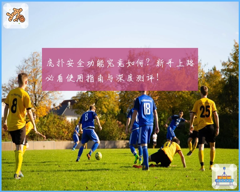 虎扑安全功能究竟如何？新手上路必看使用指南与深度测评！