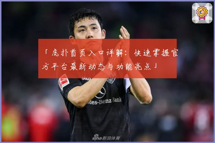 「虎扑首页入口详解：快速掌握官方平台最新动态与功能亮点」