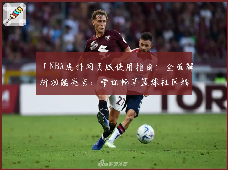 「NBA虎扑网页版使用指南：全面解析功能亮点，带你畅享篮球社区精彩体验」