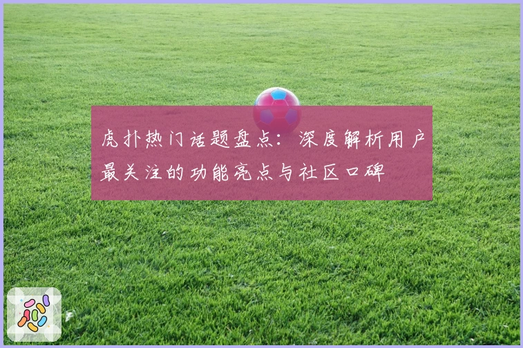虎扑热门话题盘点：深度解析用户最关注的功能亮点与社区口碑