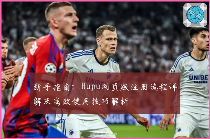 新手指南：Hupu网页版注册流程详解及高效使用技巧解析