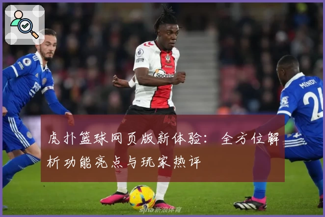虎扑篮球网页版新体验：全方位解析功能亮点与玩家热评