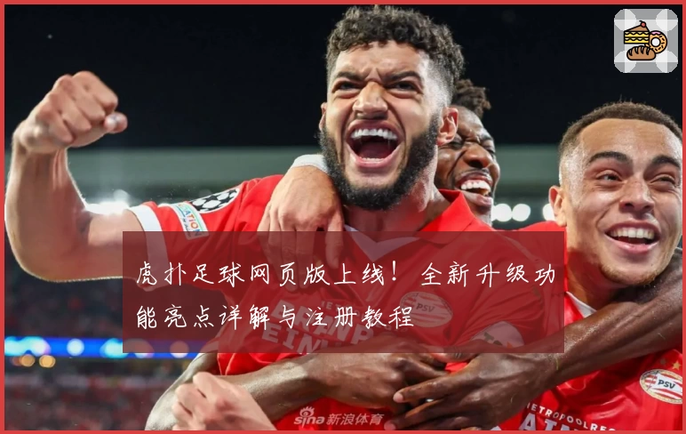 虎扑足球网页版上线！全新升级功能亮点详解与注册教程
