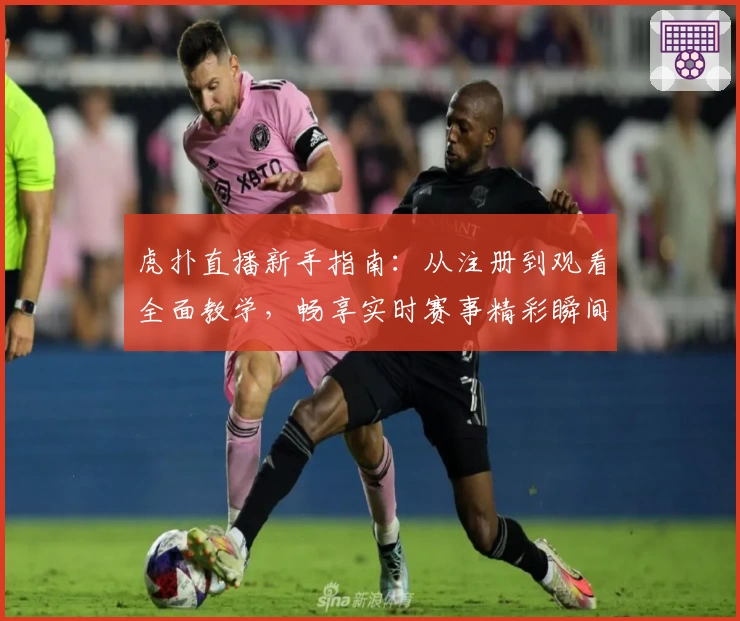 虎扑直播新手指南：从注册到观看全面教学，畅享实时赛事精彩瞬间