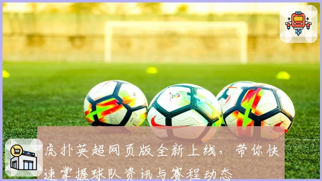 虎扑英超网页版全新上线，带你快速掌握球队资讯与赛程动态