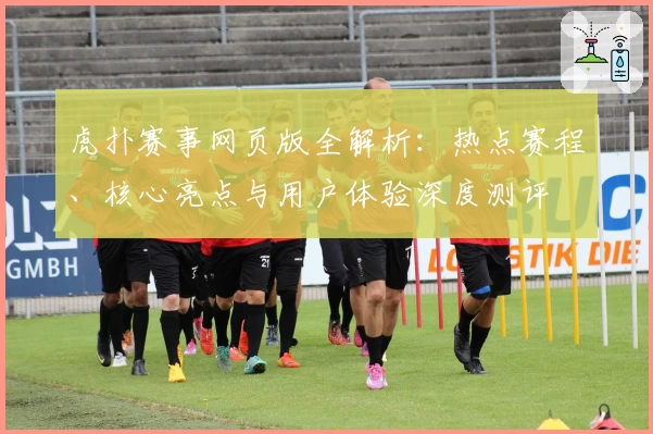 虎扑赛事网页版全解析：热点赛程、核心亮点与用户体验深度测评