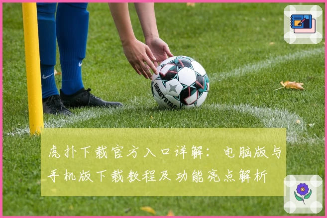 虎扑下载官方入口详解：电脑版与手机版下载教程及功能亮点解析