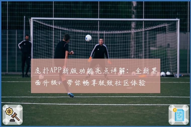 虎扑APP新版功能亮点详解：全新界面升级，带你畅享极致社区体验