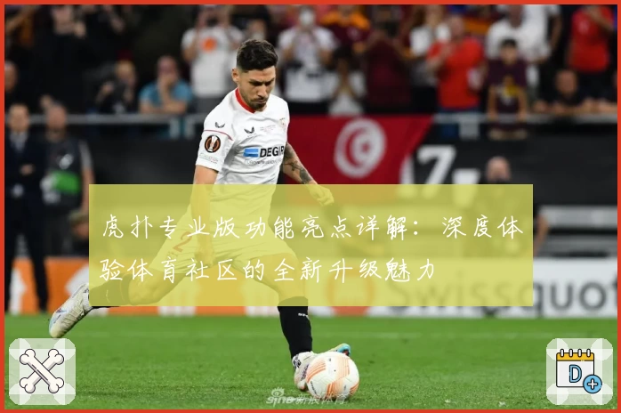 虎扑专业版功能亮点详解：深度体验体育社区的全新升级魅力