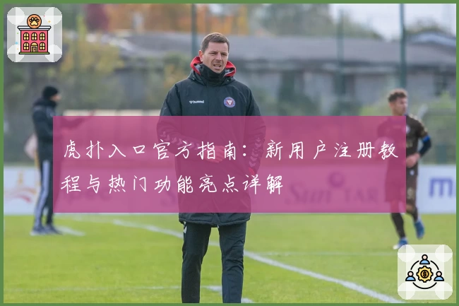 虎扑入口官方指南:新用户注册教程与热门功能亮点详解