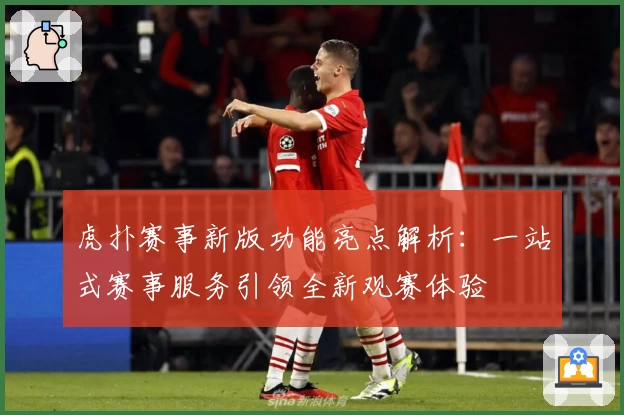 虎扑赛事新版功能亮点解析:一站式赛事服务引领全新观赛体验