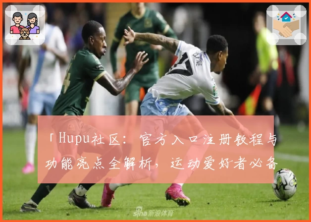 「Hupu社区：官方入口注册教程与功能亮点全解析，运动爱好者必备新人指南」