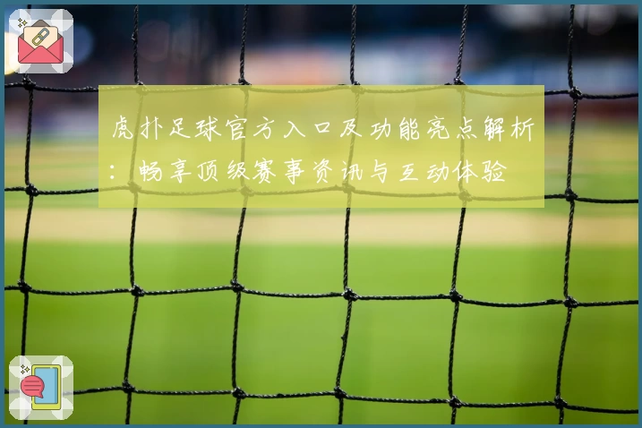 虎扑足球官方入口及功能亮点解析：畅享顶级赛事资讯与互动体验