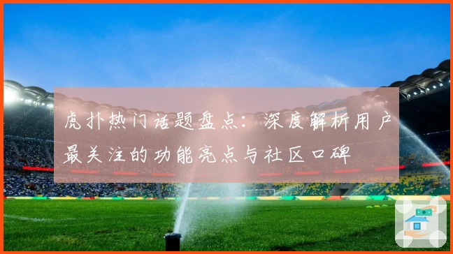 虎扑热门话题盘点：深度解析用户最关注的功能亮点与社区口碑