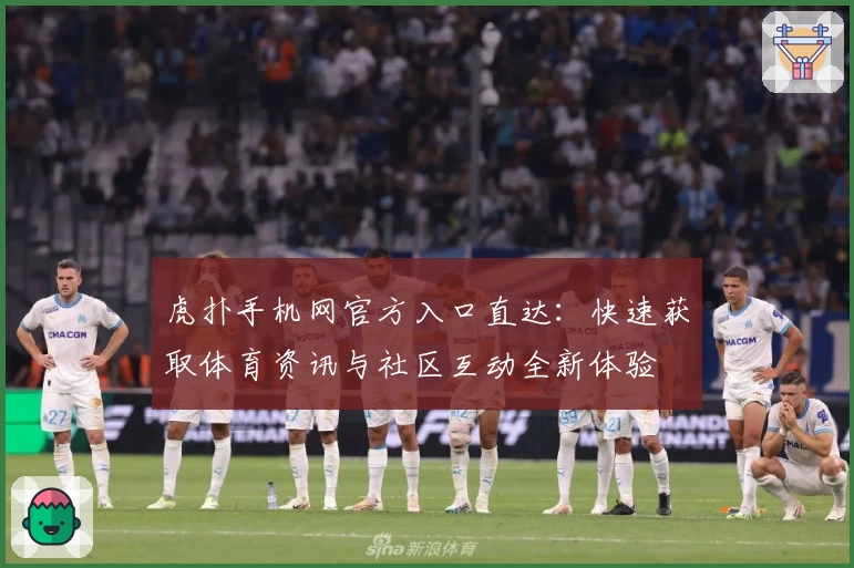 虎扑手机网官方入口直达：快速获取体育资讯与社区互动全新体验