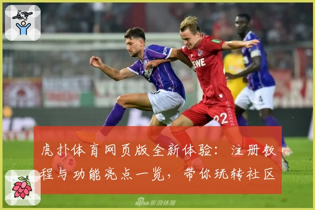 虎扑体育网页版全新体验:注册教程与功能亮点一览,带你玩转社区互动
