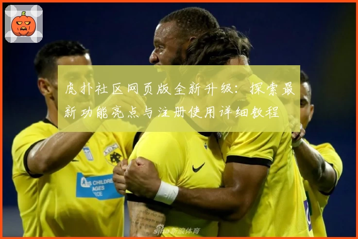 虎扑社区网页版全新升级：探索最新功能亮点与注册使用详细教程