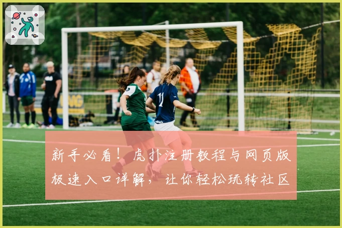 新手必看！虎扑注册教程与网页版极速入口详解，让你轻松玩转社区