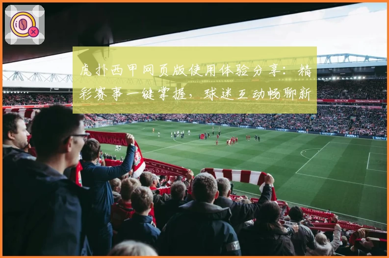 虎扑西甲网页版使用体验分享：精彩赛事一键掌握，球迷互动畅聊新天地