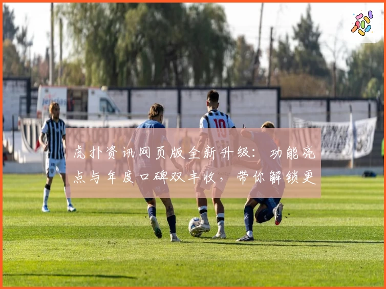 虎扑资讯网页版全新升级：功能亮点与年度口碑双丰收，带你解锁更丰富的社区体验