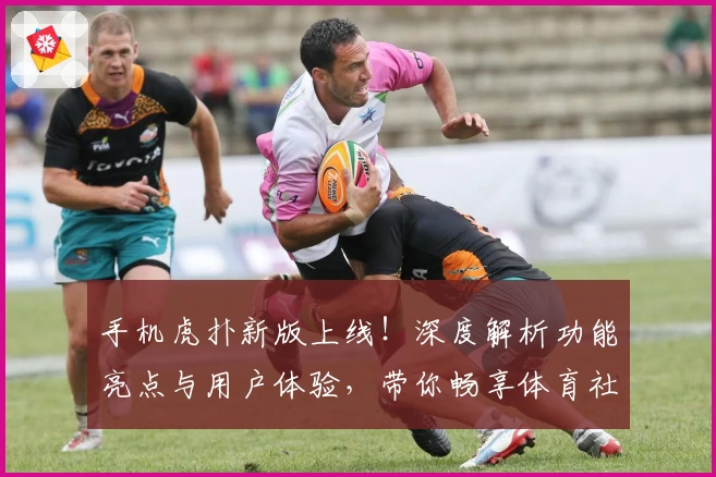 手机虎扑新版上线！深度解析功能亮点与用户体验，带你畅享体育社区的全新互动方式
