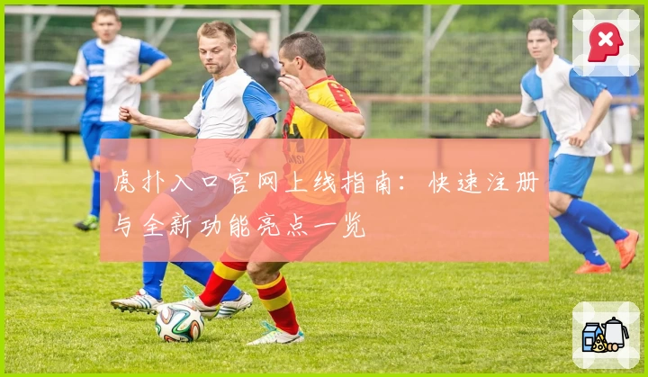 虎扑入口官网上线指南：快速注册与全新功能亮点一览