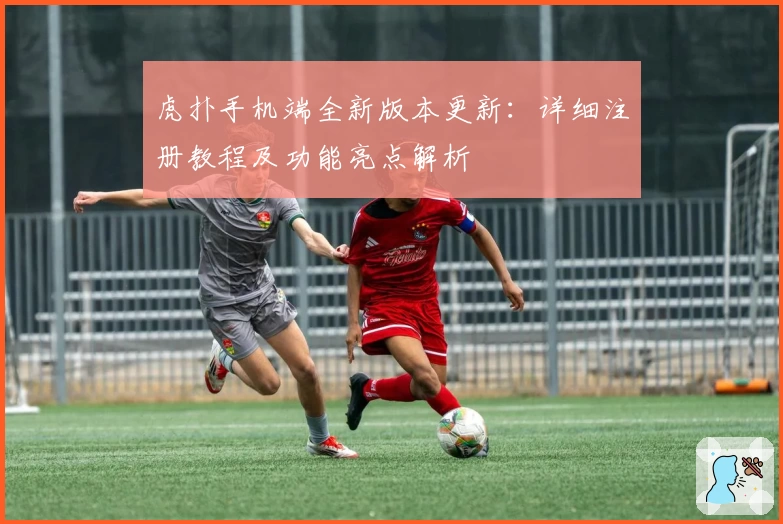 虎扑手机端全新版本更新：详细注册教程及功能亮点解析