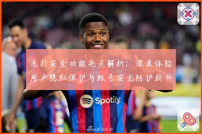 虎扑安全功能亮点解析：深度体验用户隐私保护与账号安全防护新升级
