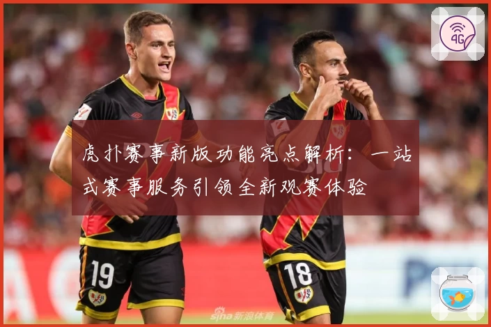 虎扑赛事新版功能亮点解析:一站式赛事服务引领全新观赛体验