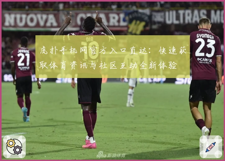 虎扑手机网官方入口直达：快速获取体育资讯与社区互动全新体验
