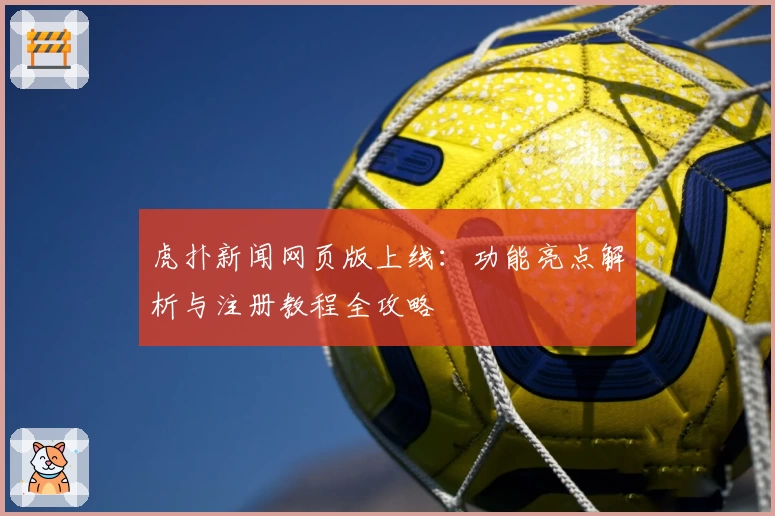 虎扑新闻网页版上线：功能亮点解析与注册教程全攻略