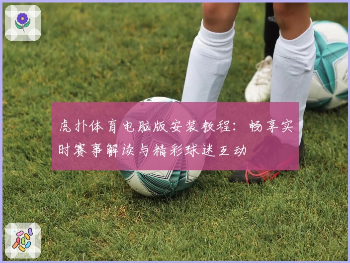 虎扑体育电脑版安装教程:畅享实时赛事解读与精彩球迷互动