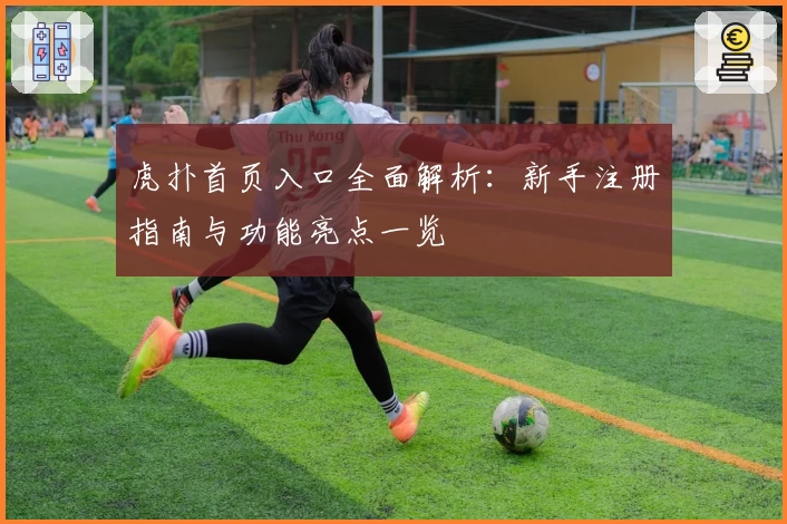 虎扑首页入口全面解析：新手注册指南与功能亮点一览