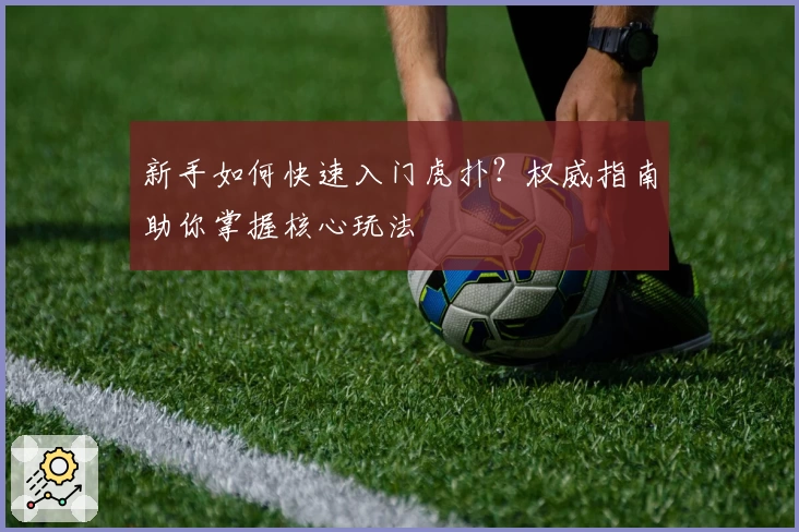 新手如何快速入门虎扑？权威指南助你掌握核心玩法