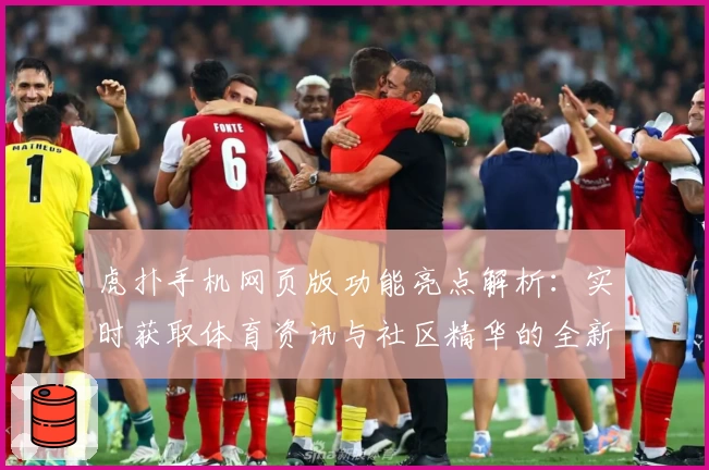 虎扑手机网页版功能亮点解析：实时获取体育资讯与社区精华的全新体验