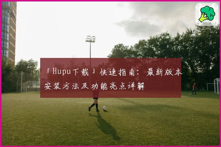 「Hupu下载」快速指南：最新版本安装方法及功能亮点详解