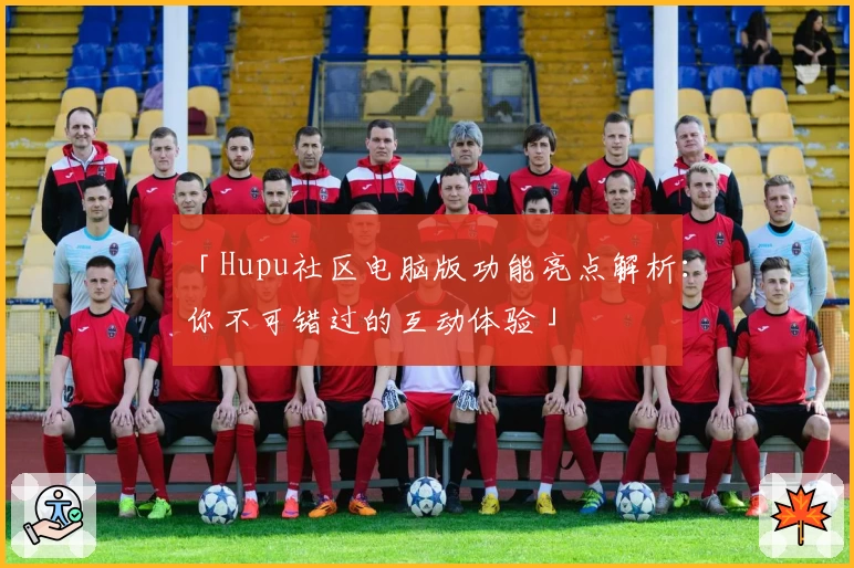 「Hupu社区电脑版功能亮点解析：你不可错过的互动体验」