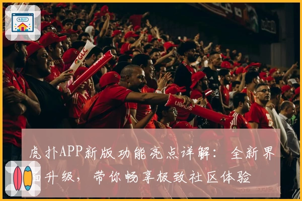 虎扑APP新版功能亮点详解：全新界面升级，带你畅享极致社区体验