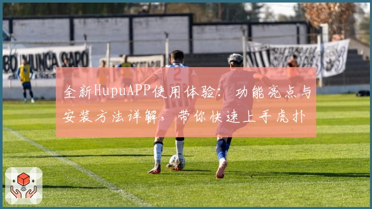 全新HupuAPP使用体验：功能亮点与安装方法详解，带你快速上手虎扑精彩社区