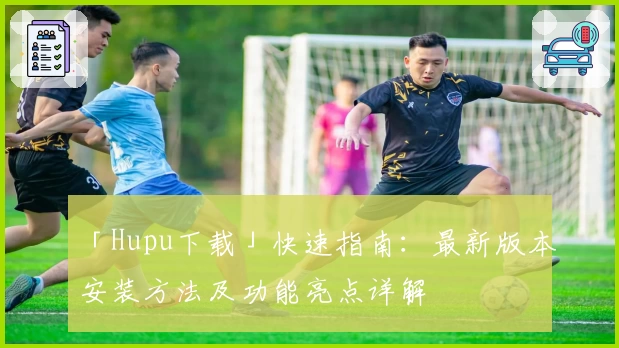 「Hupu下载」快速指南：最新版本安装方法及功能亮点详解