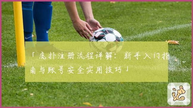 「虎扑注册流程详解：新手入门指南与账号安全实用技巧」