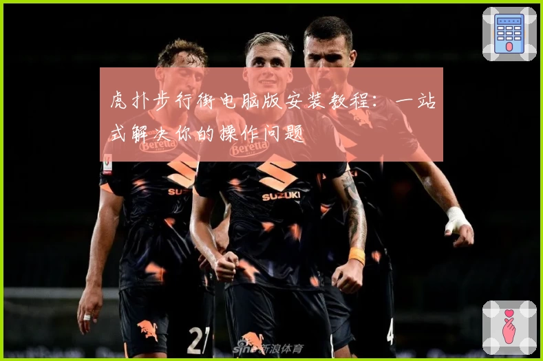 虎扑步行街电脑版安装教程：一站式解决你的操作问题