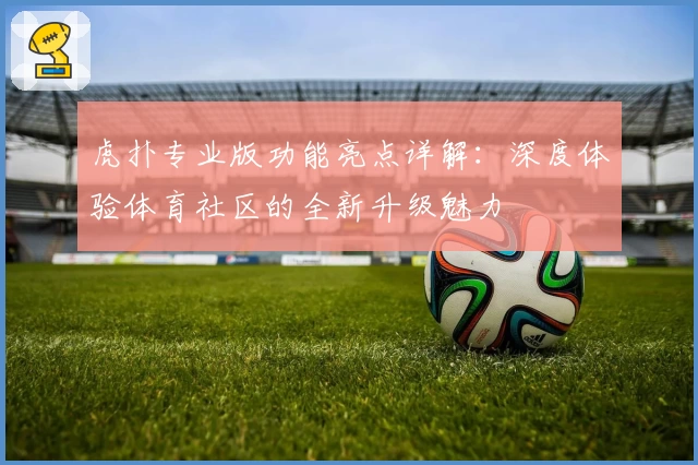 虎扑专业版功能亮点详解：深度体验体育社区的全新升级魅力
