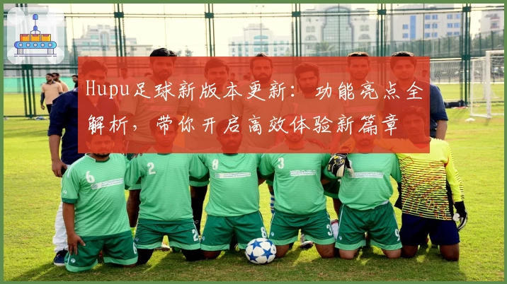 Hupu足球新版本更新:功能亮点全解析,带你开启高效体验新篇章
