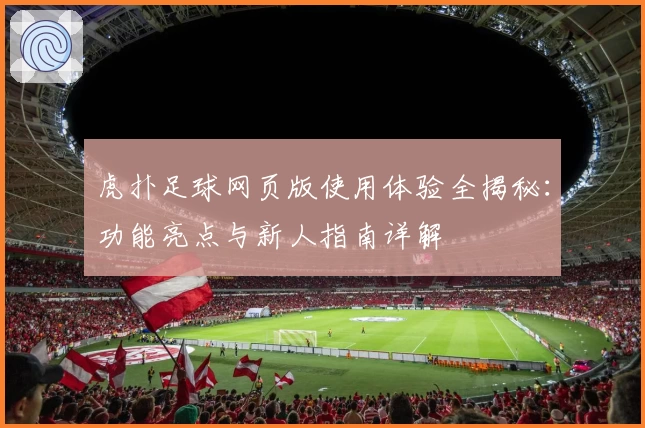 虎扑足球网页版使用体验全揭秘：功能亮点与新人指南详解