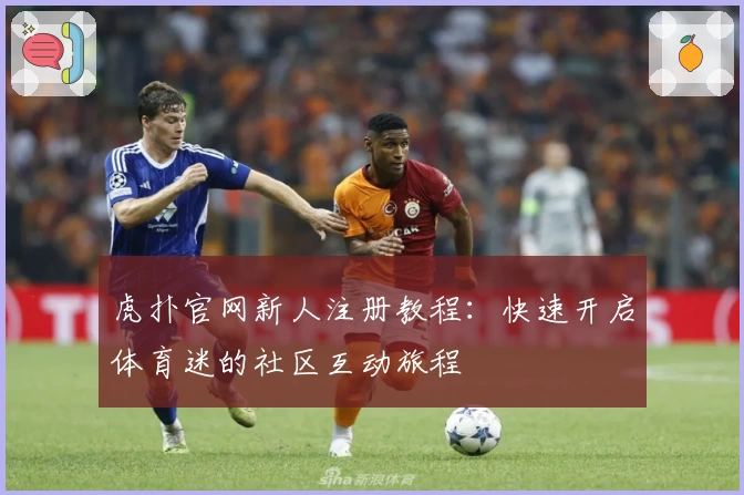 虎扑官网新人注册教程：快速开启体育迷的社区互动旅程