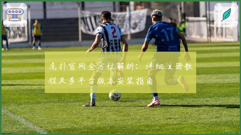 虎扑官网全方位解析：详细注册教程及多平台版本安装指南