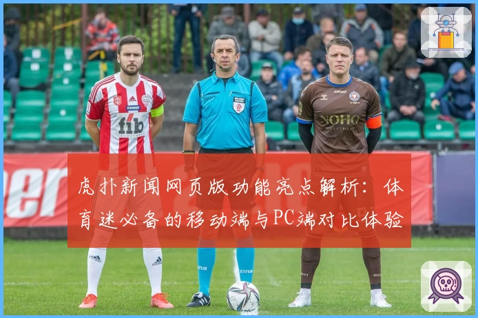 虎扑新闻网页版功能亮点解析：体育迷必备的移动端与PC端对比体验
