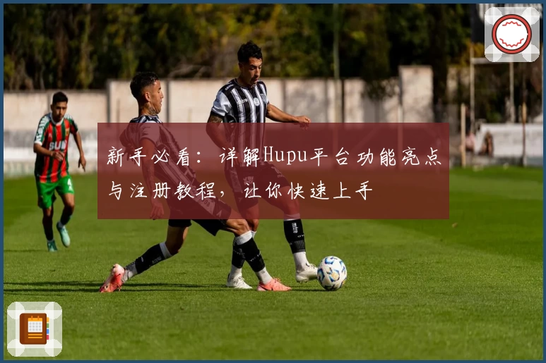 新手必看：详解Hupu平台功能亮点与注册教程，让你快速上手