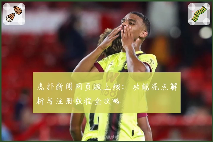 虎扑新闻网页版上线:功能亮点解析与注册教程全攻略